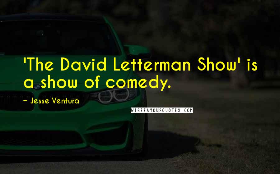 Jesse Ventura Quotes: 'The David Letterman Show' is a show of comedy.