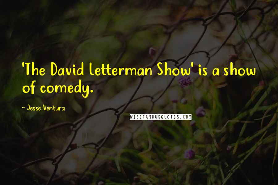 Jesse Ventura Quotes: 'The David Letterman Show' is a show of comedy.