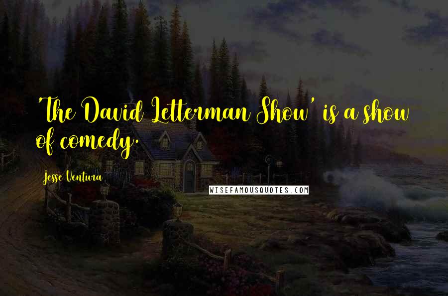 Jesse Ventura Quotes: 'The David Letterman Show' is a show of comedy.