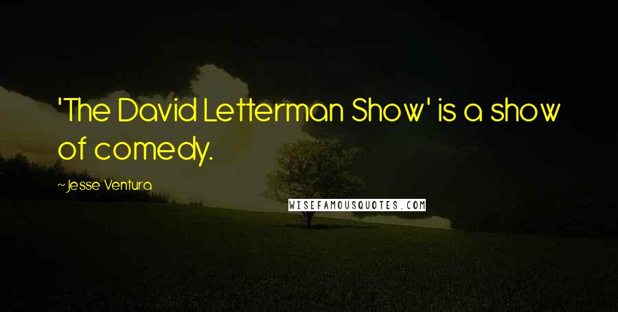 Jesse Ventura Quotes: 'The David Letterman Show' is a show of comedy.