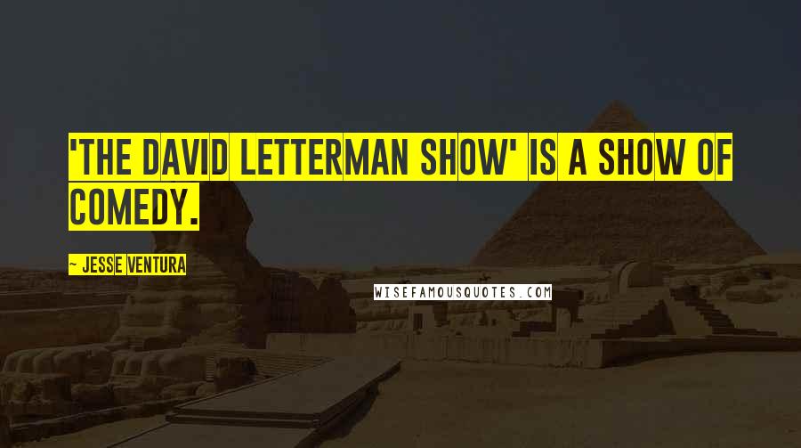 Jesse Ventura Quotes: 'The David Letterman Show' is a show of comedy.
