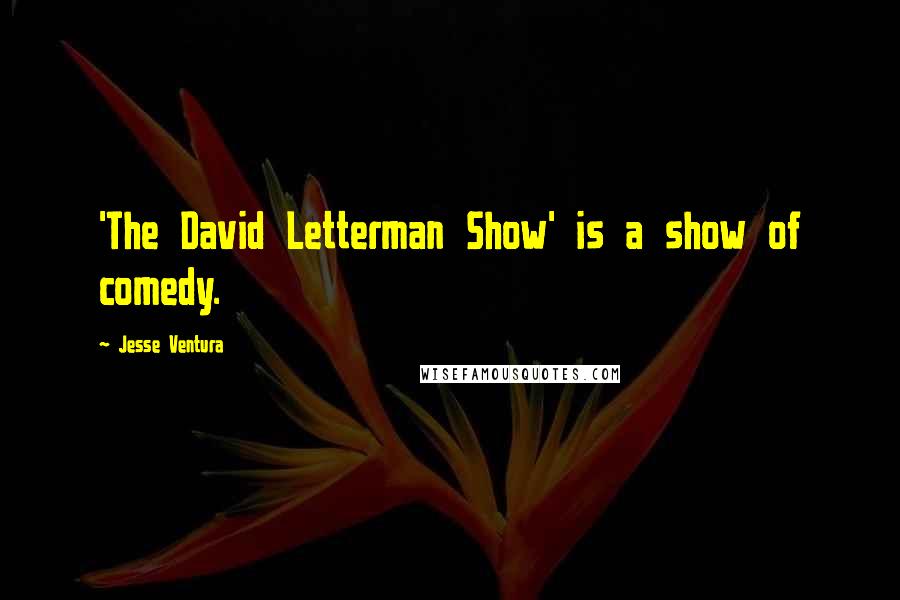 Jesse Ventura Quotes: 'The David Letterman Show' is a show of comedy.