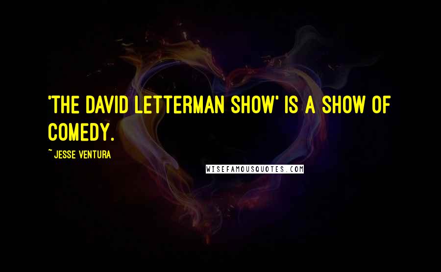 Jesse Ventura Quotes: 'The David Letterman Show' is a show of comedy.