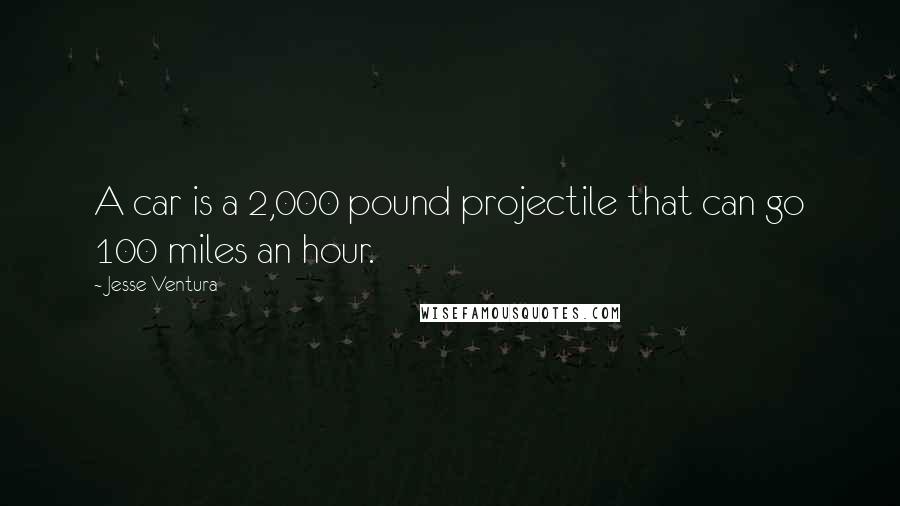 Jesse Ventura Quotes: A car is a 2,000 pound projectile that can go 100 miles an hour.