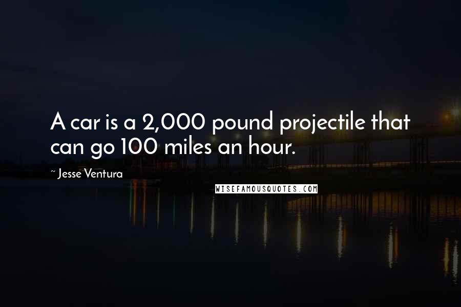 Jesse Ventura Quotes: A car is a 2,000 pound projectile that can go 100 miles an hour.