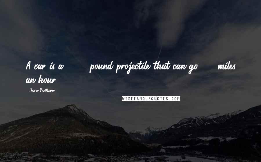 Jesse Ventura Quotes: A car is a 2,000 pound projectile that can go 100 miles an hour.