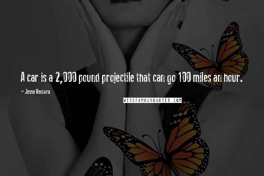 Jesse Ventura Quotes: A car is a 2,000 pound projectile that can go 100 miles an hour.