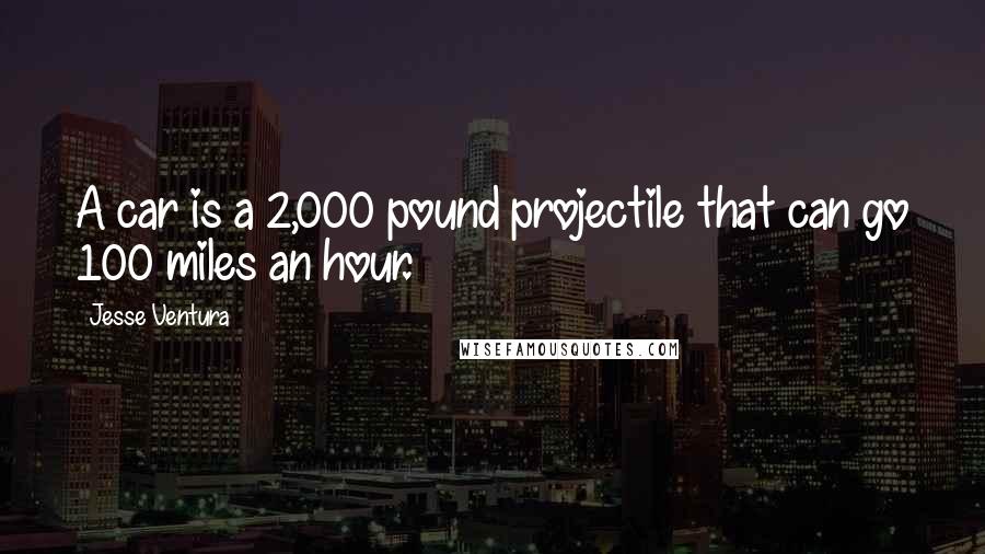 Jesse Ventura Quotes: A car is a 2,000 pound projectile that can go 100 miles an hour.