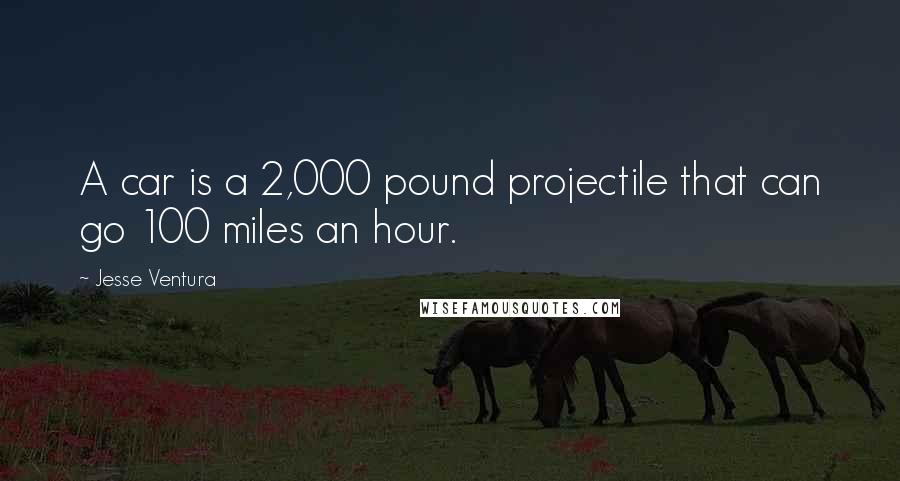 Jesse Ventura Quotes: A car is a 2,000 pound projectile that can go 100 miles an hour.