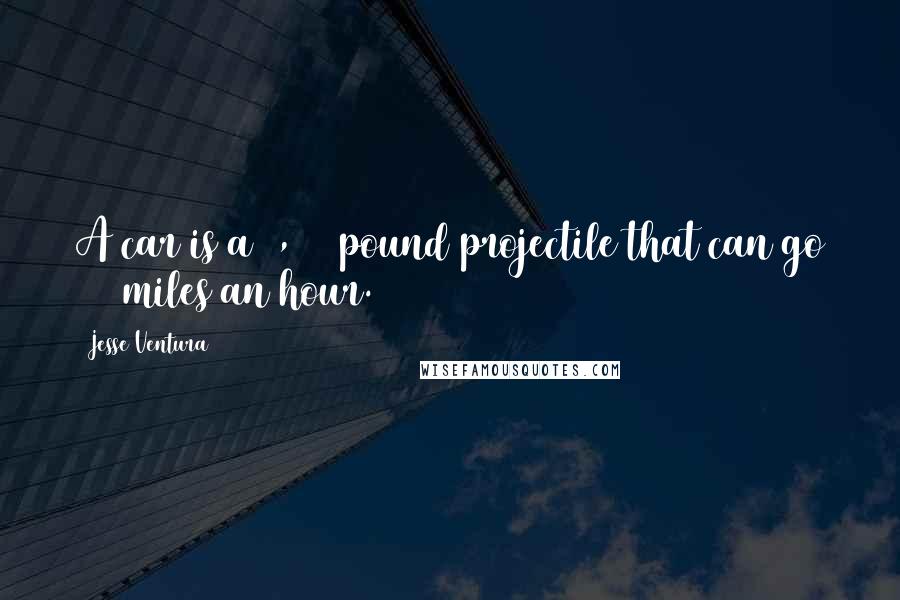 Jesse Ventura Quotes: A car is a 2,000 pound projectile that can go 100 miles an hour.