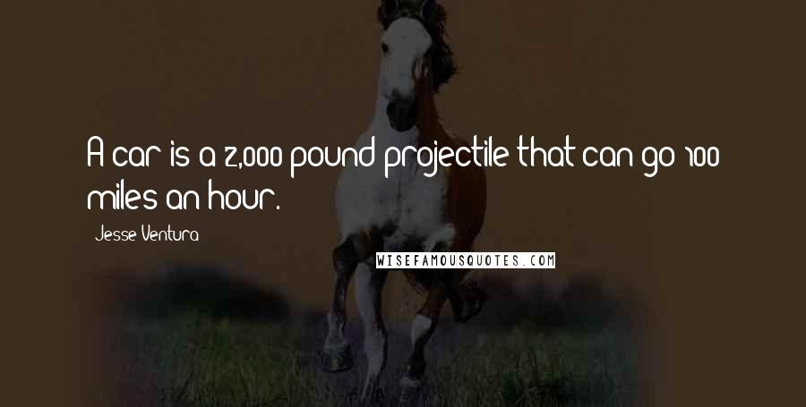 Jesse Ventura Quotes: A car is a 2,000 pound projectile that can go 100 miles an hour.