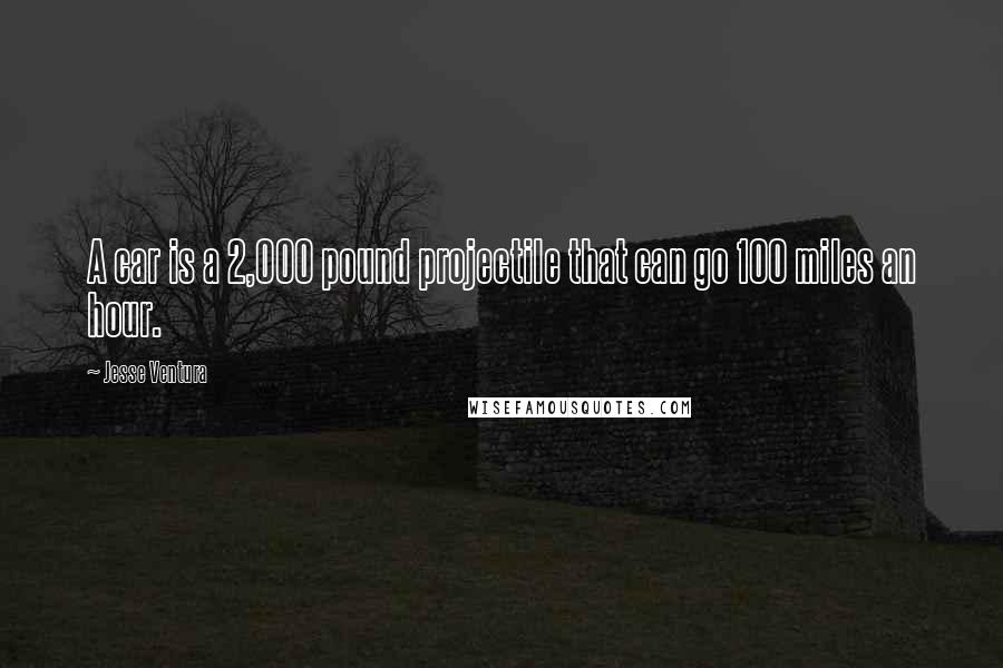 Jesse Ventura Quotes: A car is a 2,000 pound projectile that can go 100 miles an hour.