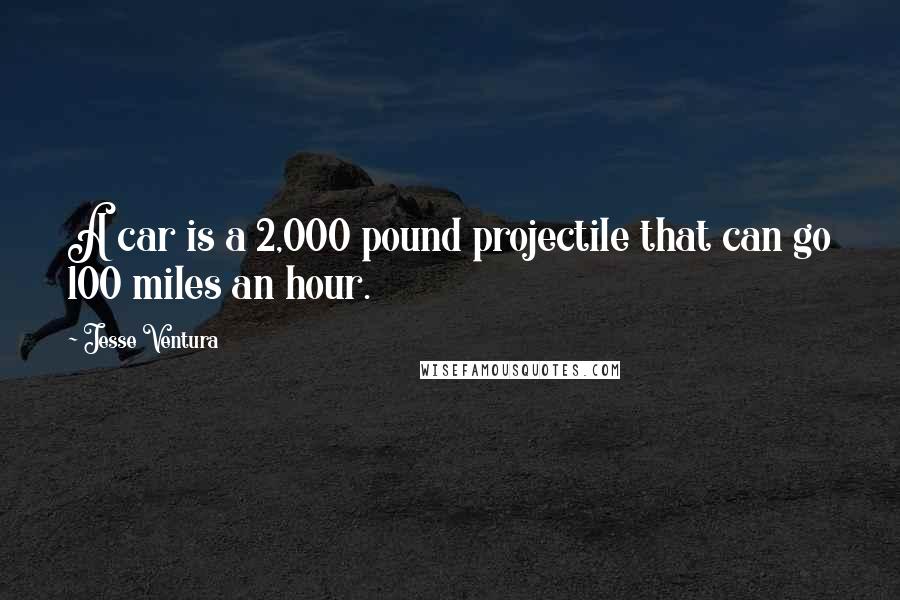Jesse Ventura Quotes: A car is a 2,000 pound projectile that can go 100 miles an hour.