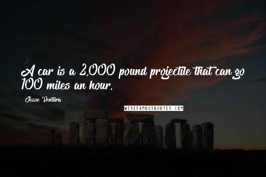 Jesse Ventura Quotes: A car is a 2,000 pound projectile that can go 100 miles an hour.