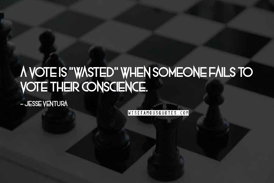 Jesse Ventura Quotes: A vote is "wasted" when someone fails to vote their conscience.