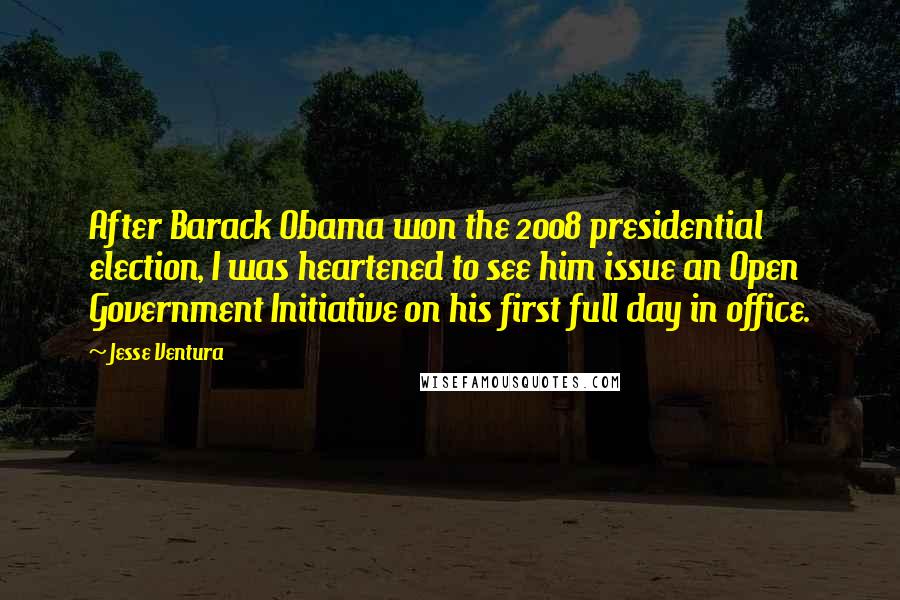 Jesse Ventura Quotes: After Barack Obama won the 2008 presidential election, I was heartened to see him issue an Open Government Initiative on his first full day in office.