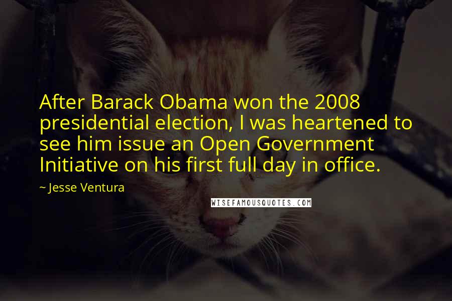 Jesse Ventura Quotes: After Barack Obama won the 2008 presidential election, I was heartened to see him issue an Open Government Initiative on his first full day in office.