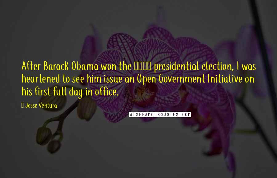 Jesse Ventura Quotes: After Barack Obama won the 2008 presidential election, I was heartened to see him issue an Open Government Initiative on his first full day in office.