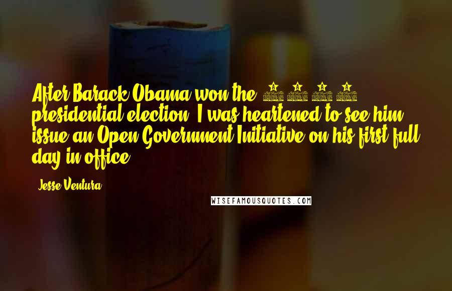 Jesse Ventura Quotes: After Barack Obama won the 2008 presidential election, I was heartened to see him issue an Open Government Initiative on his first full day in office.