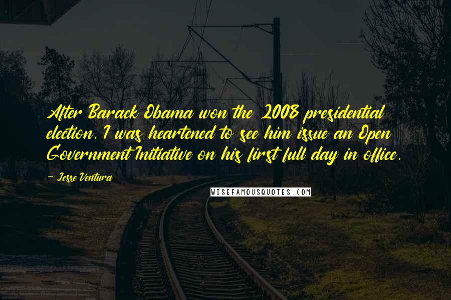 Jesse Ventura Quotes: After Barack Obama won the 2008 presidential election, I was heartened to see him issue an Open Government Initiative on his first full day in office.