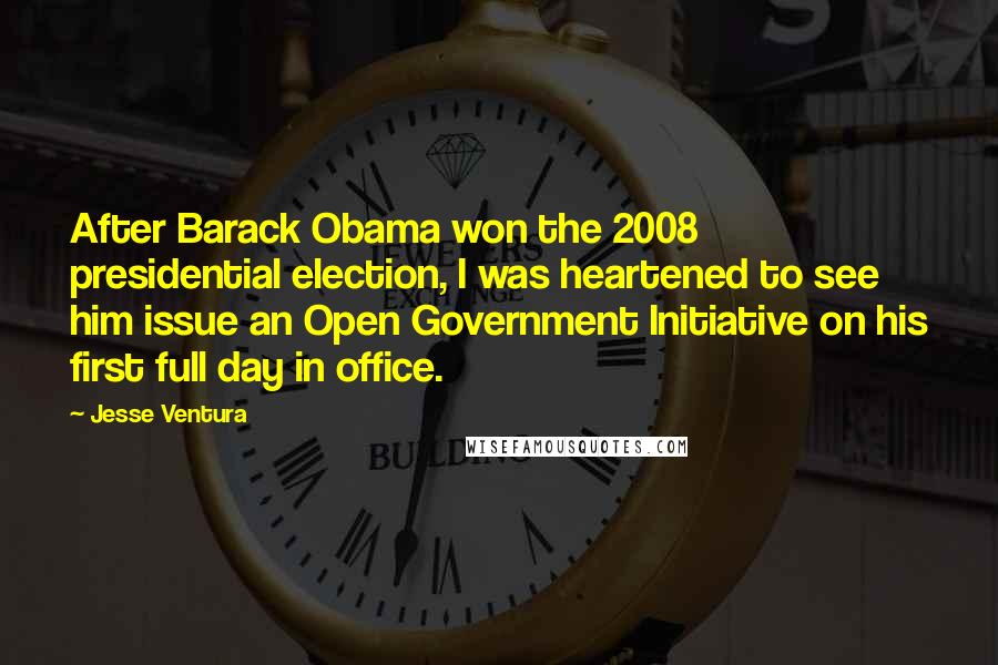 Jesse Ventura Quotes: After Barack Obama won the 2008 presidential election, I was heartened to see him issue an Open Government Initiative on his first full day in office.