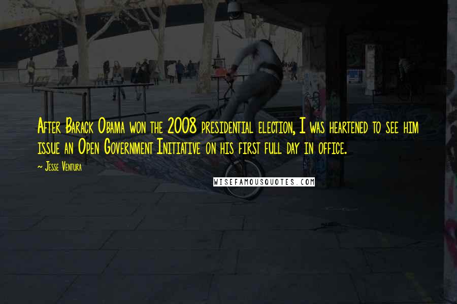Jesse Ventura Quotes: After Barack Obama won the 2008 presidential election, I was heartened to see him issue an Open Government Initiative on his first full day in office.