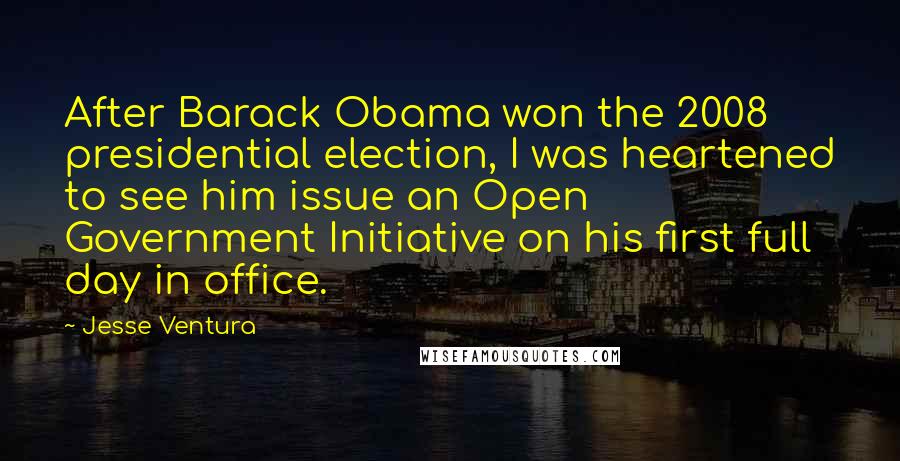 Jesse Ventura Quotes: After Barack Obama won the 2008 presidential election, I was heartened to see him issue an Open Government Initiative on his first full day in office.