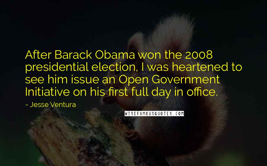 Jesse Ventura Quotes: After Barack Obama won the 2008 presidential election, I was heartened to see him issue an Open Government Initiative on his first full day in office.