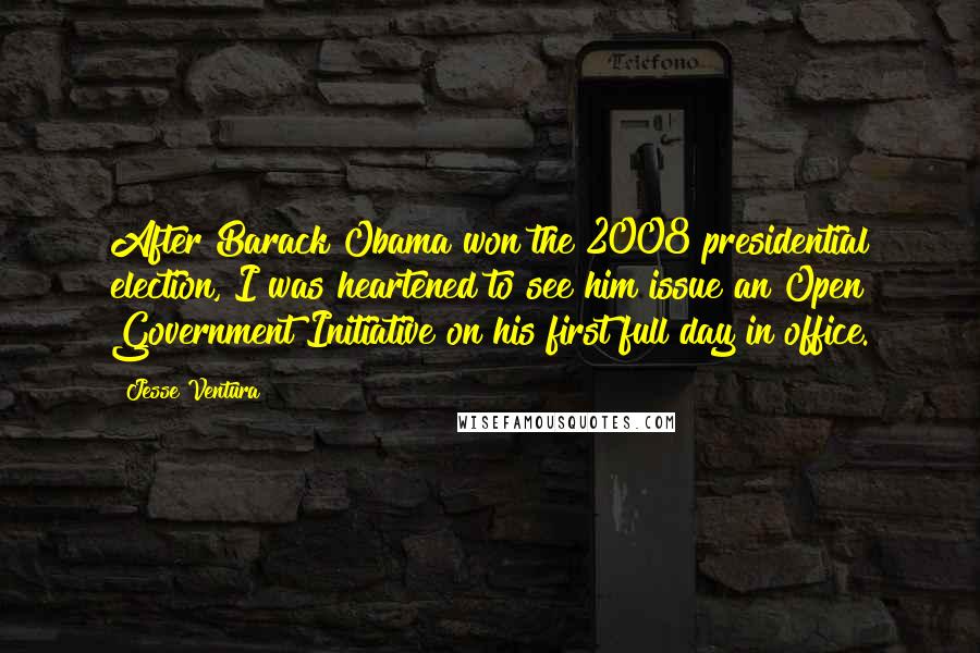 Jesse Ventura Quotes: After Barack Obama won the 2008 presidential election, I was heartened to see him issue an Open Government Initiative on his first full day in office.