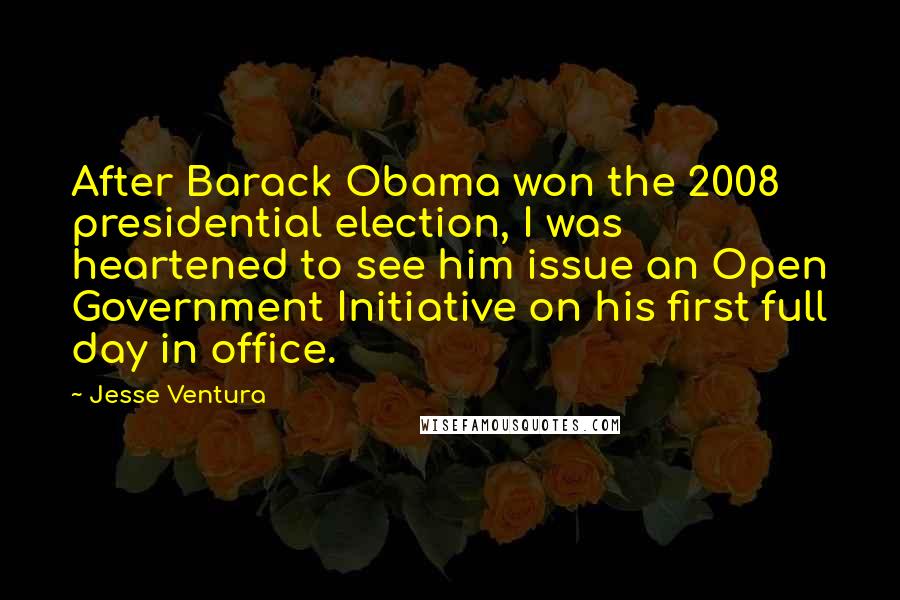 Jesse Ventura Quotes: After Barack Obama won the 2008 presidential election, I was heartened to see him issue an Open Government Initiative on his first full day in office.