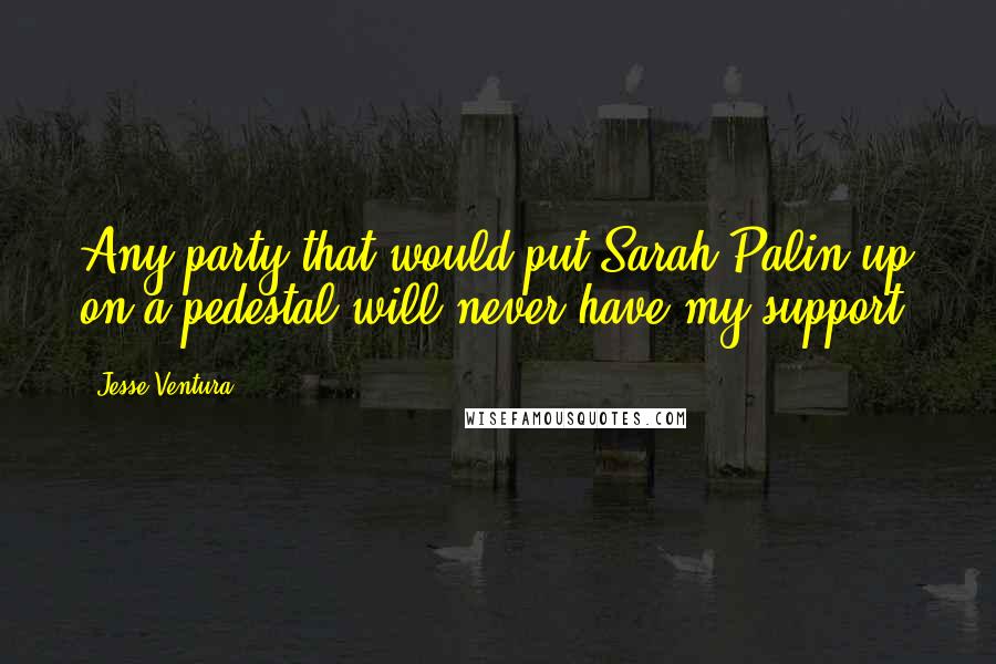 Jesse Ventura Quotes: Any party that would put Sarah Palin up on a pedestal will never have my support.