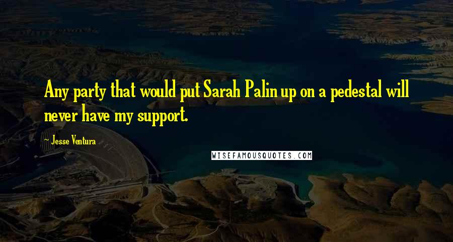 Jesse Ventura Quotes: Any party that would put Sarah Palin up on a pedestal will never have my support.