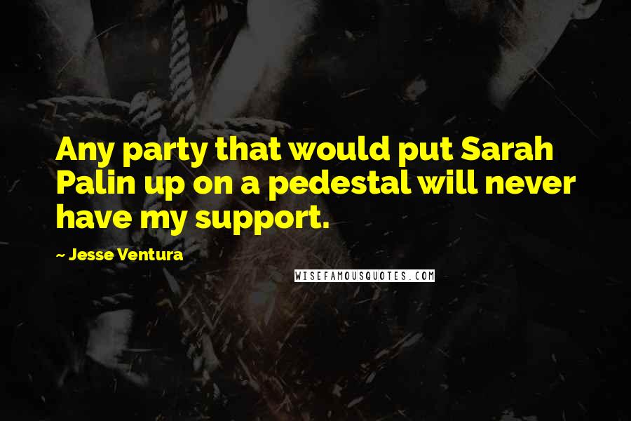 Jesse Ventura Quotes: Any party that would put Sarah Palin up on a pedestal will never have my support.