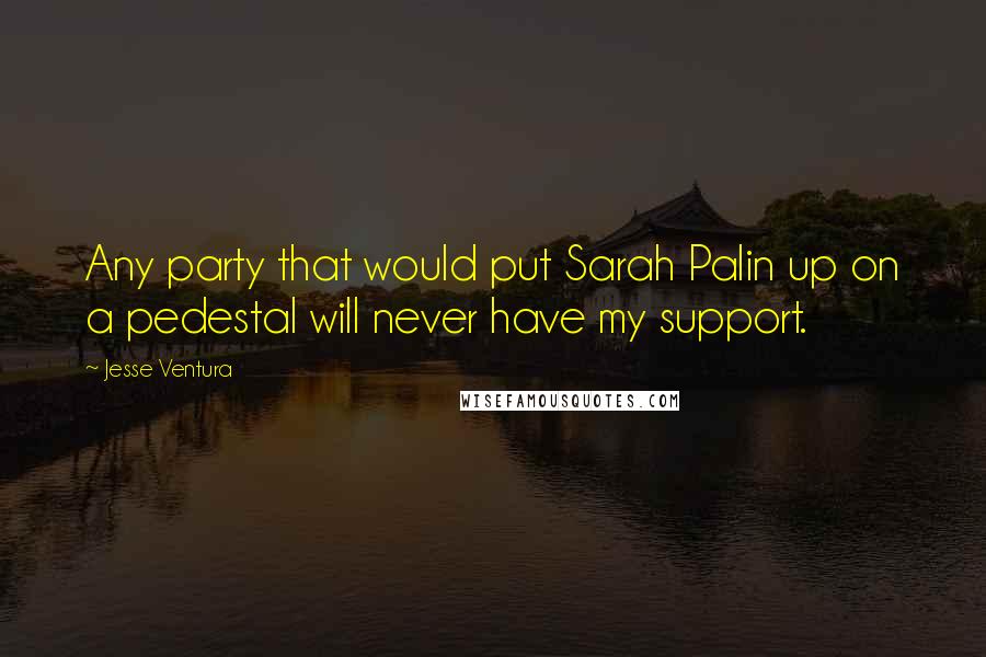 Jesse Ventura Quotes: Any party that would put Sarah Palin up on a pedestal will never have my support.