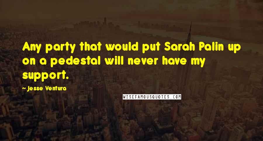 Jesse Ventura Quotes: Any party that would put Sarah Palin up on a pedestal will never have my support.