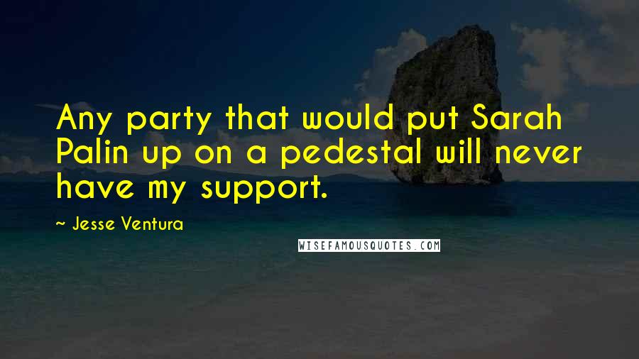 Jesse Ventura Quotes: Any party that would put Sarah Palin up on a pedestal will never have my support.