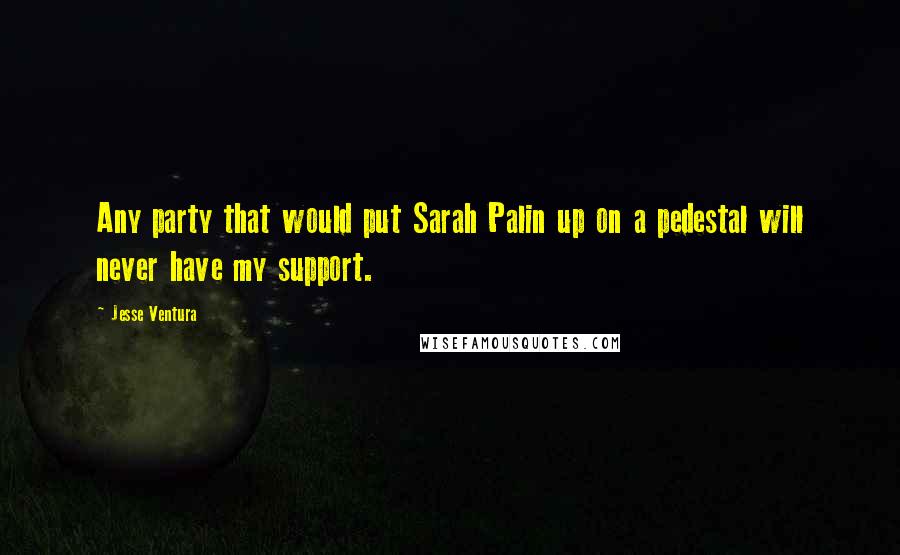 Jesse Ventura Quotes: Any party that would put Sarah Palin up on a pedestal will never have my support.