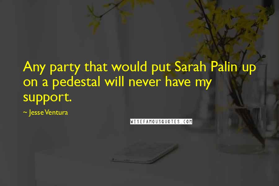 Jesse Ventura Quotes: Any party that would put Sarah Palin up on a pedestal will never have my support.