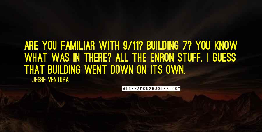 Jesse Ventura Quotes: Are you familiar with 9/11? Building 7? You know what was in there? All the Enron stuff. I guess that building went down on its own.