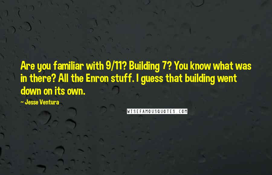 Jesse Ventura Quotes: Are you familiar with 9/11? Building 7? You know what was in there? All the Enron stuff. I guess that building went down on its own.
