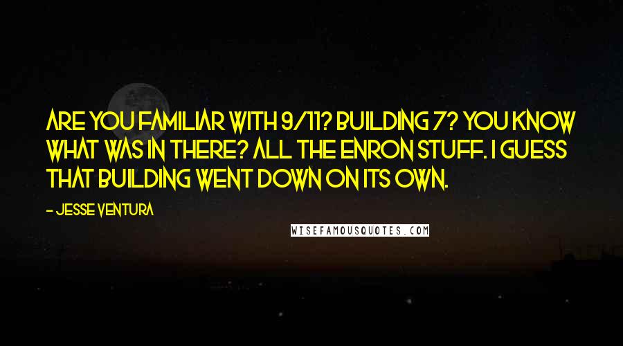 Jesse Ventura Quotes: Are you familiar with 9/11? Building 7? You know what was in there? All the Enron stuff. I guess that building went down on its own.