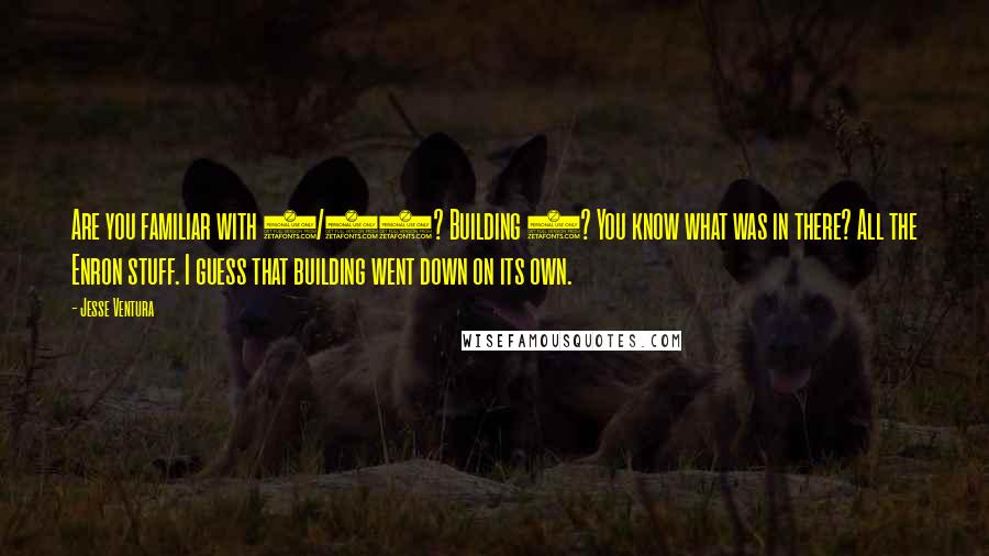 Jesse Ventura Quotes: Are you familiar with 9/11? Building 7? You know what was in there? All the Enron stuff. I guess that building went down on its own.