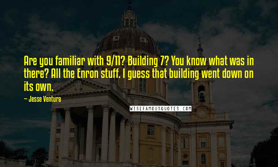 Jesse Ventura Quotes: Are you familiar with 9/11? Building 7? You know what was in there? All the Enron stuff. I guess that building went down on its own.