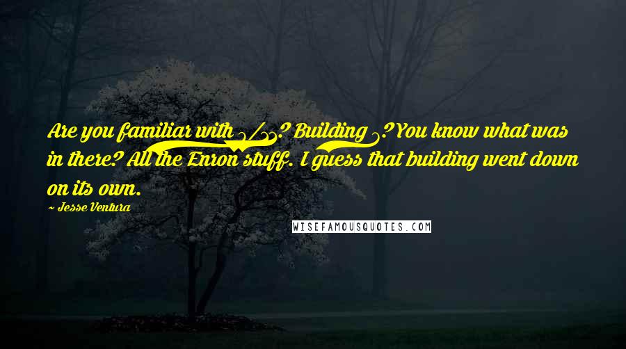 Jesse Ventura Quotes: Are you familiar with 9/11? Building 7? You know what was in there? All the Enron stuff. I guess that building went down on its own.