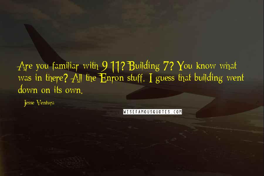 Jesse Ventura Quotes: Are you familiar with 9/11? Building 7? You know what was in there? All the Enron stuff. I guess that building went down on its own.