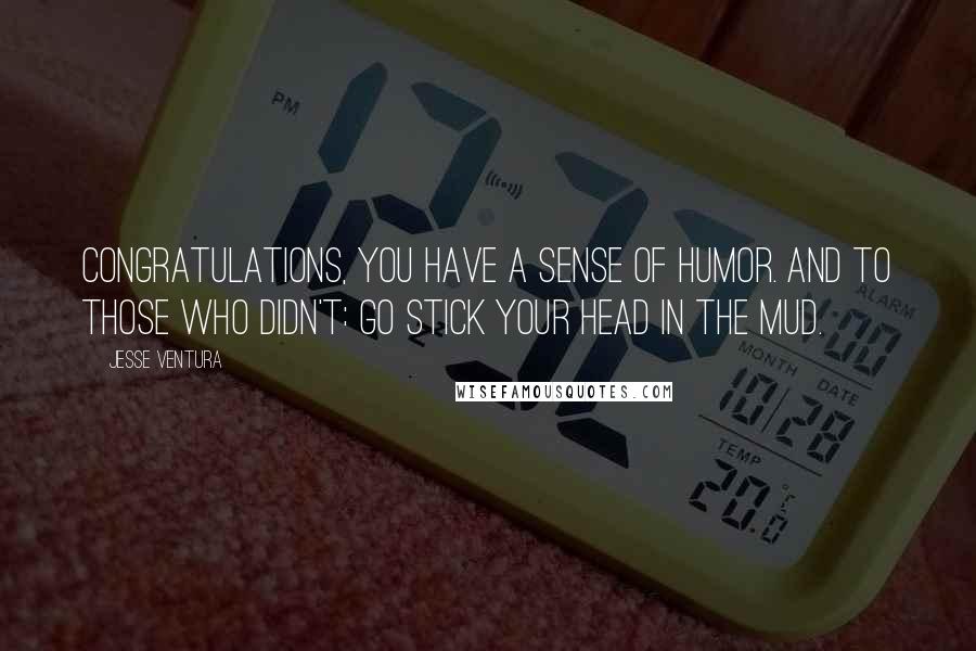 Jesse Ventura Quotes: Congratulations, you have a sense of humor. And to those who didn't: Go stick your head in the mud.