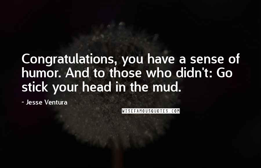 Jesse Ventura Quotes: Congratulations, you have a sense of humor. And to those who didn't: Go stick your head in the mud.