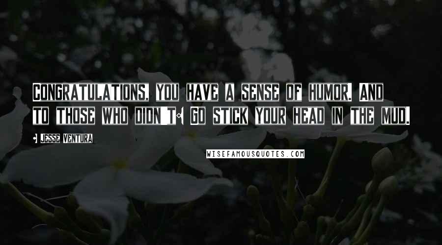 Jesse Ventura Quotes: Congratulations, you have a sense of humor. And to those who didn't: Go stick your head in the mud.