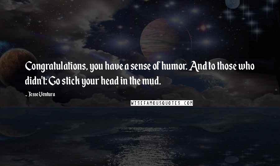 Jesse Ventura Quotes: Congratulations, you have a sense of humor. And to those who didn't: Go stick your head in the mud.