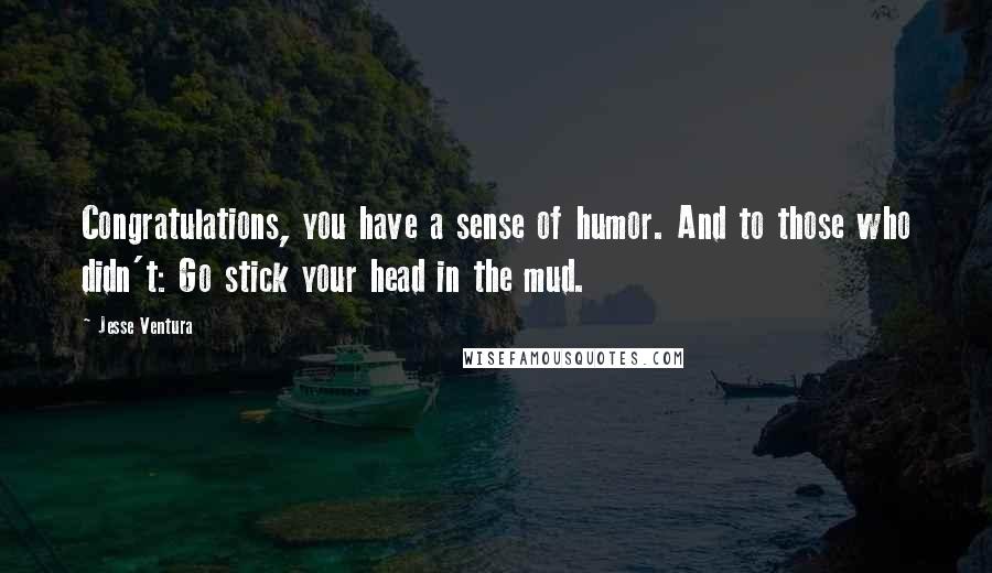 Jesse Ventura Quotes: Congratulations, you have a sense of humor. And to those who didn't: Go stick your head in the mud.